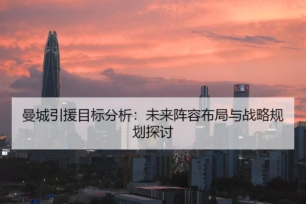 曼城引援目标分析：未来阵容布局与战略规划探讨（Kaiyun Sports）