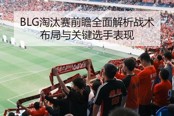 BLG淘汰赛前瞻全面解析战术布局与关键选手表现
